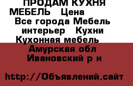 ПРОДАМ КУХНЯ МЕБЕЛЬ › Цена ­ 4 500 - Все города Мебель, интерьер » Кухни. Кухонная мебель   . Амурская обл.,Ивановский р-н